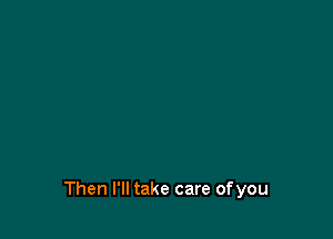 Then I'll take care ofyou