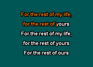 For the rest of my life,

for the rest of yours

For the rest of my life,

for the rest of yours

For the rest of ours