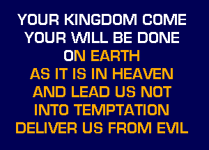 YOUR KINGDOM COME
YOUR WILL BE DONE
ON EARTH
AS IT IS IN HEAVEN
AND LEAD US NOT
INTO TEMPTATION
DELIVER US FROM EVIL