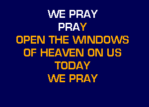 NEPRAY
PRAY
OPEN THE WNDOWS
OF HEAVEN UN US

TODAY
WE PRAY
