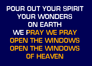 POUR OUT YOUR SPIRIT
YOUR WONDERS
ON EARTH
WE PRAY WE PRAY
OPEN THE WINDOWS
OPEN THE WINDOWS
OF HEAVEN