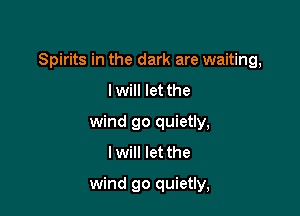 Spirits in the dark are waiting,

I will let the
wind go quietly,
I will let the
wind go quietly,