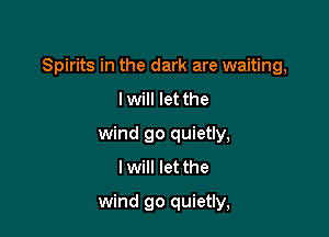 Spirits in the dark are waiting,

I will let the
wind go quietly,
I will let the
wind go quietly,