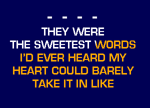 THEY WERE
THE SWEETEST WORDS
I'D EVER HEARD MY
HEART COULD BARELY
TAKE IT IN LIKE