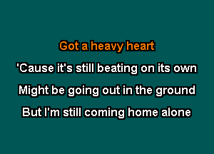 Got a heavy heart
'Cause it's still beating on its own
Might be going out in the ground

But I'm still coming home alone