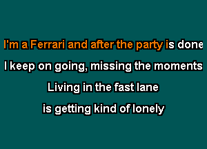 I'm a Ferrari and after the party is done
I keep on going, missing the moments
Living in the fast lane

is getting kind oflonely