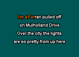 I'm a Ferrari pulled off

on Mulholland Drive

Over the city the lights

are so pretty from up here