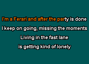 I'm a Ferari and after the party is done
I keep on going, missing the moments
Living in the fast lane

is getting kind oflonely