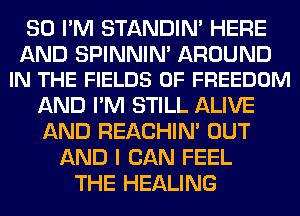 SO I'M STANDIN' HERE

AND SPINNIN' AROUND
IN THE FIELDS 0F FREEDOM

AND I'M STILL ALIVE
AND REACHIN' OUT
AND I CAN FEEL
THE HEALING