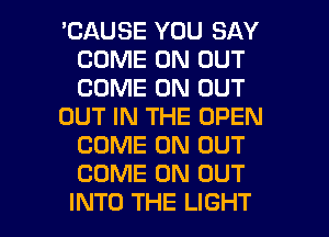 'CAUSE YOU SAY
COME ON OUT
COME ON OUT

OUT IN THE OPEN
COME ON OUT
COME ON OUT

INTO THE LIGHT l