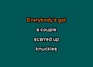 Everybody's got

a couple
scarred up

knuckles