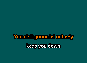 You ain't gonna let nobody

keep you down