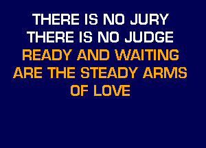 THERE IS NO JURY
THERE IS NO JUDGE
READY AND WAITING

ARE THE STEADY ARMS
OF LOVE