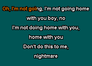 Oh, I'm not going, I'm not going home

with you boy, no
I'm not doing home with you,
home with you
Don't do this to me,

nightmare