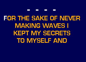 FOR THE SAKE 0F NEVER
MAKING WAVES I
KEPT MY SECRETS

T0 MYSELF AND