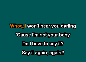 Whoa, lwon't hear you darling

'Cause I'm not your baby

Do I have to say it?

Say it again, again?