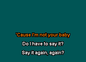 'Cause I'm not your baby

Do I have to say it?

Say it again, again?