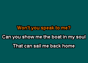 Won't you speak to me?

Can you show me the boat in my soul

That can sail me back home