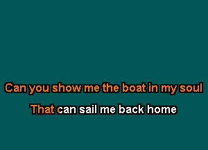 Can you show me the boat in my soul

That can sail me back home