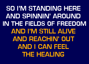 SO I'M STANDING HERE

AND SPINNIN' AROUND
IN THE FIELDS 0F FREEDOM

AND I'M STILL ALIVE
AND REACHIN' OUT
AND I CAN FEEL
THE HEALING