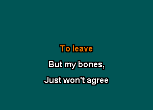 To leave

But my bones,

Just won't agree