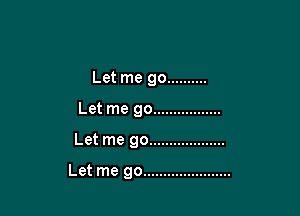 Let me go ..........
Let me go .................

Let me go ...................

Let me go ......................