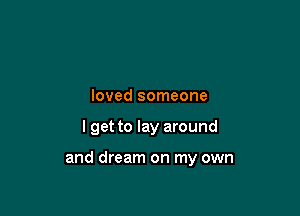 loved someone

I get to lay around

and dream on my own