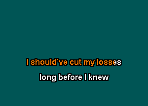 I shouldWe cut my losses

long before I knew