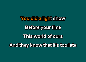 You did a light show

Before your time
This world of ours

And they know that it's too late