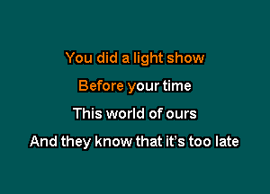 You did a light show

Before your time
This world of ours

And they know that it's too late