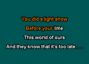 You did a light show

Before your time
This world of ours

And they know that it's too late ......