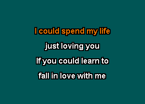 I could spend my life

just loving you
lfyou could learn to

fall in love with me