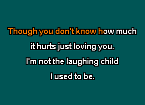 Though you don't know how much

it hurts just loving you.

I'm not the laughing child

I used to be.