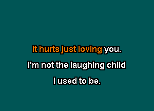 it hurts just loving you.

I'm not the laughing child

I used to be.