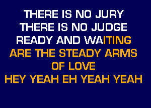 THERE IS NO JURY
THERE IS NO JUDGE
READY AND WAITING

ARE THE STEADY ARMS
OF LOVE
HEY YEAH EH YEAH YEAH