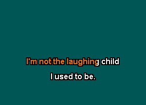 I'm not the laughing child

I used to be.