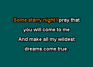 Some starry night I pray that

you will come to me

And make all my wildest

dreams come true.