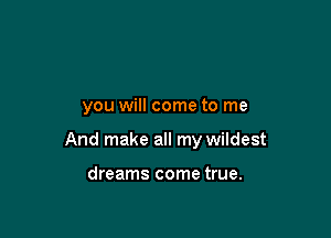 you will come to me

And make all my wildest

dreams come true.