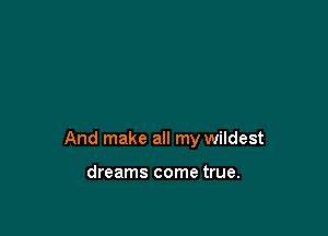 And make all my wildest

dreams come true.