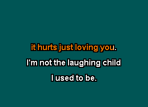 it hurts just loving you.

I'm not the laughing child

I used to be.