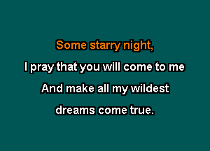 Some starry night,

I pray that you will come to me

And make all my wildest

dreams come true.