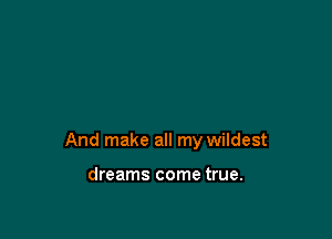 And make all my wildest

dreams come true.