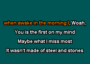 when awake in the morning I, Woah,
You is the first on my mind
Maybe what I miss most

It wasn't made of steel and stones