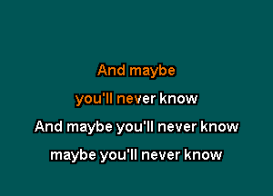 And maybe

you'll never know

And maybe you'll never know

maybe you'll never know