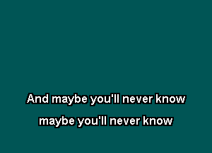 And maybe you'll never know

maybe you'll never know