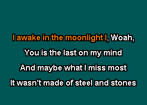 I awake in the moonlight l, Woah,
You is the last on my mind
And maybe what I miss most

It wasn't made of steel and stones