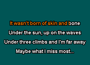 It wasn't born of skin and bone
Under the sun, up on the waves
Under three climbs and I'm far away

Maybe what I miss most...