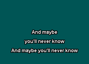 And maybe

you'll never know

And maybe you'll never know