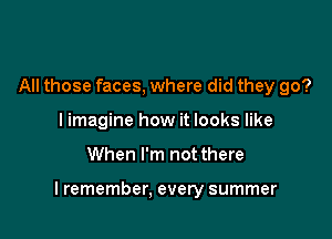 All those faces, where did they go?
I imagine how it looks like

When I'm not there

I remember. every summer