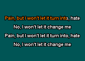 Pain, but I won't let it turn into, hate
No, I won't let it change me
Pain, but I won't let it turn into, hate

No, I won't let it change me